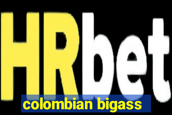 colombian bigass