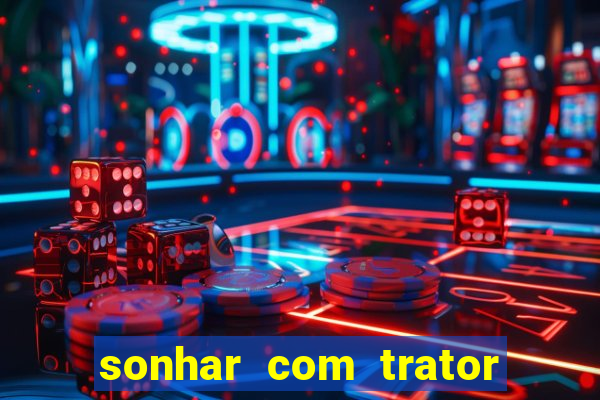 sonhar com trator jogo do bicho