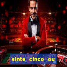 vinte cinco ou vinte e cinco