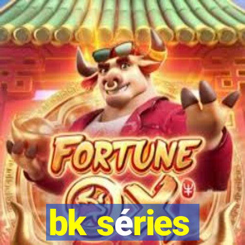 bk séries