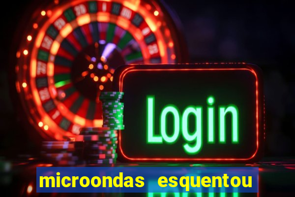 microondas esquentou demais e parou de funcionar